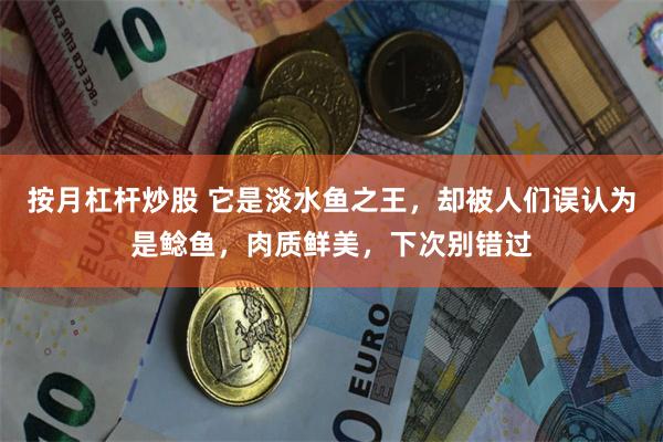 按月杠杆炒股 它是淡水鱼之王，却被人们误认为是鲶鱼，肉质鲜美，下次别错过