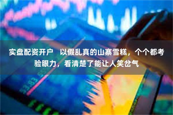 实盘配资开户   以假乱真的山寨雪糕，个个都考验眼力，看清楚了能让人笑岔气