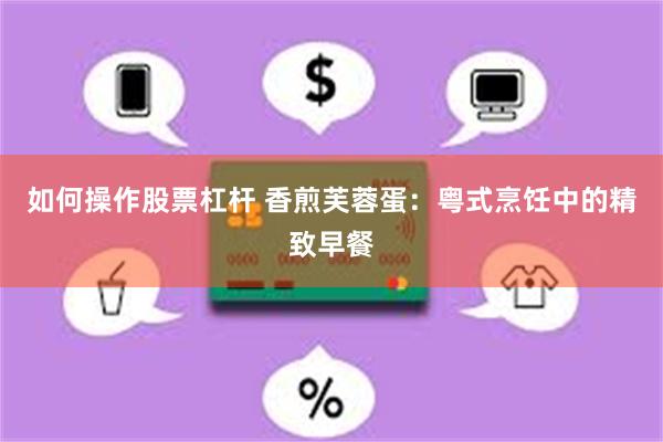 如何操作股票杠杆 香煎芙蓉蛋：粤式烹饪中的精致早餐