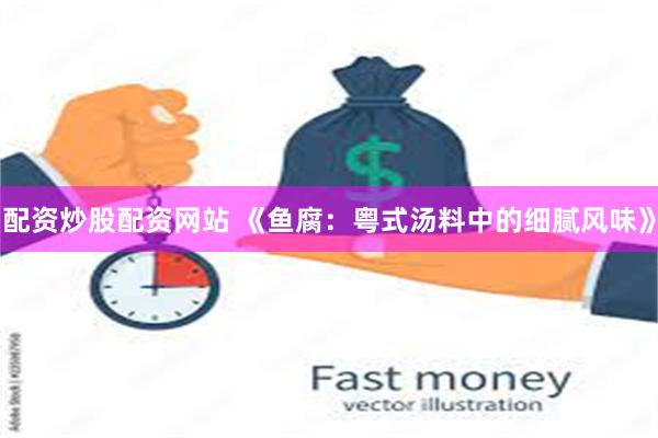 配资炒股配资网站 《鱼腐：粤式汤料中的细腻风味》