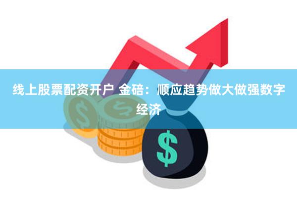 线上股票配资开户 金碚：顺应趋势做大做强数字经济