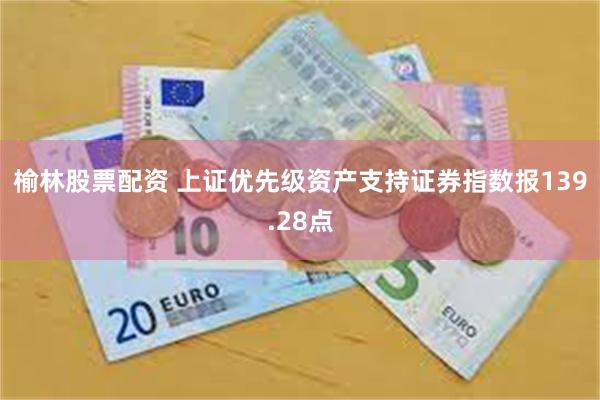 榆林股票配资 上证优先级资产支持证券指数报139.28点