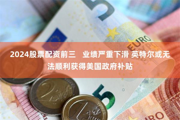 2024股票配资前三   业绩严重下滑 英特尔或无法顺利获得美国政府补贴
