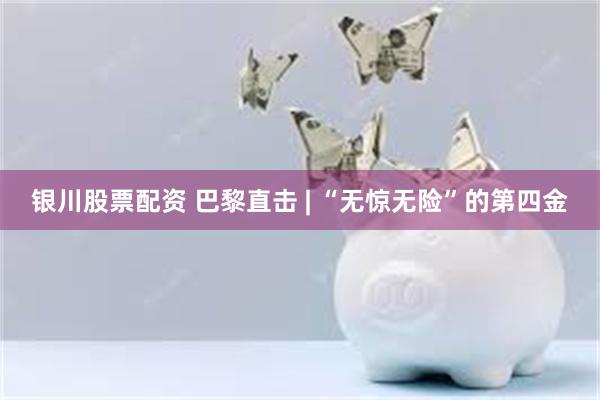 银川股票配资 巴黎直击 | “无惊无险”的第四金