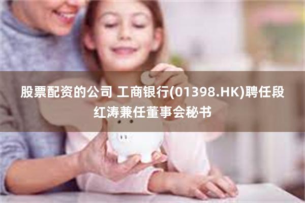 股票配资的公司 工商银行(01398.HK)聘任段红涛兼任董事会秘书