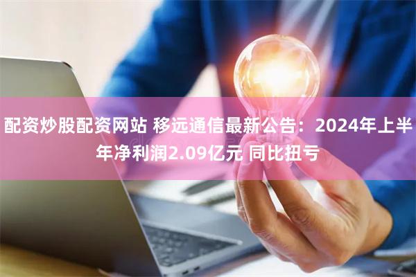配资炒股配资网站 移远通信最新公告：2024年上半年净利润2.09亿元 同比扭亏