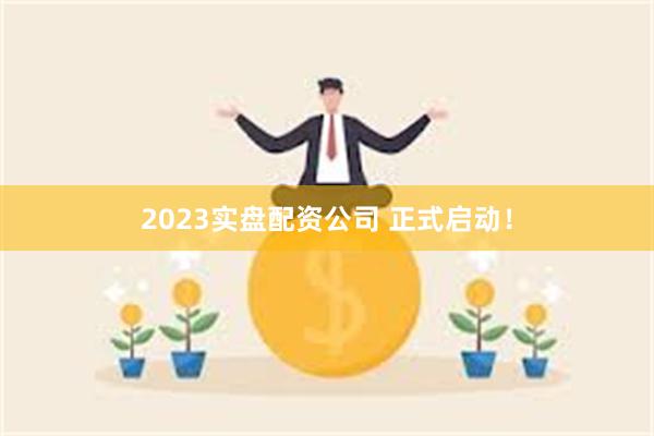2023实盘配资公司 正式启动！