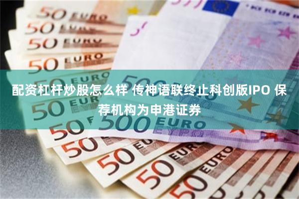 配资杠杆炒股怎么样 传神语联终止科创版IPO 保荐机构为申港证券