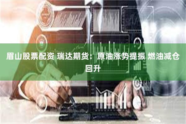 眉山股票配资 瑞达期货：原油涨势提振 燃油减仓回升