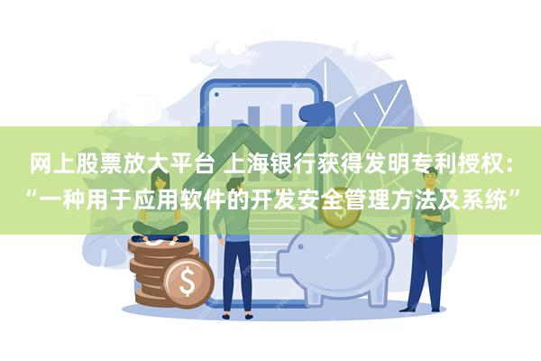 网上股票放大平台 上海银行获得发明专利授权：“一种用于应用软件的开发安全管理方法及系统”