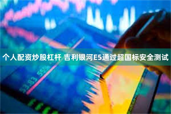 个人配资炒股杠杆 吉利银河E5通过超国标安全测试