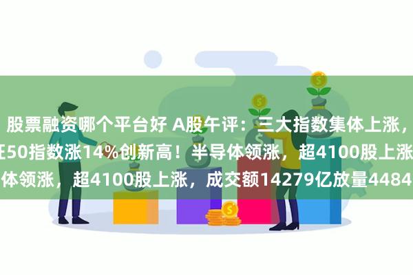股票融资哪个平台好 A股午评：三大指数集体上涨，创业板指涨2.1%北证50指数涨14%创新高！半导体领涨，超4100股上涨，成交额14279亿放量4484亿