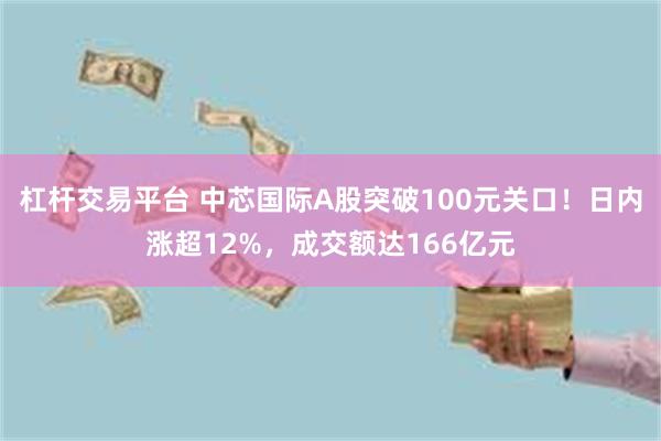 杠杆交易平台 中芯国际A股突破100元关口！日内涨超12%，成交额达166亿元