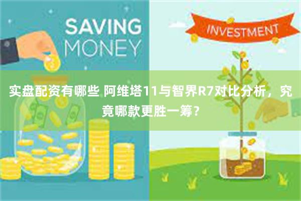 实盘配资有哪些 阿维塔11与智界R7对比分析，究竟哪款更胜一筹？