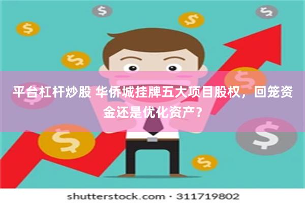 平台杠杆炒股 华侨城挂牌五大项目股权，回笼资金还是优化资产？