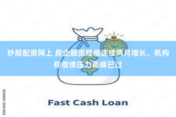 炒股配资网上 房企融资规模连续两月增长，机构称偿债压力高峰已过