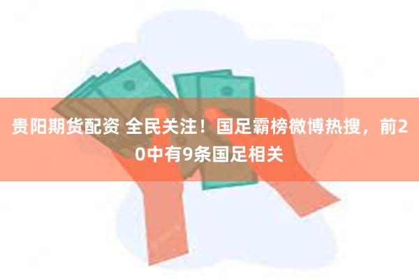 贵阳期货配资 全民关注！国足霸榜微博热搜，前20中有9条国足相关