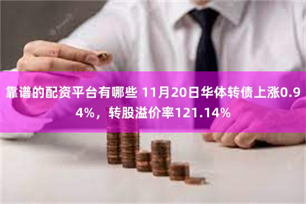 靠谱的配资平台有哪些 11月20日华体转债上涨0.94%，转股溢价率121.14%
