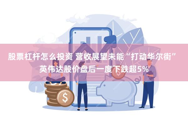 股票杠杆怎么投资 营收展望未能“打动华尔街” 英伟达股价盘后一度下跌超5%