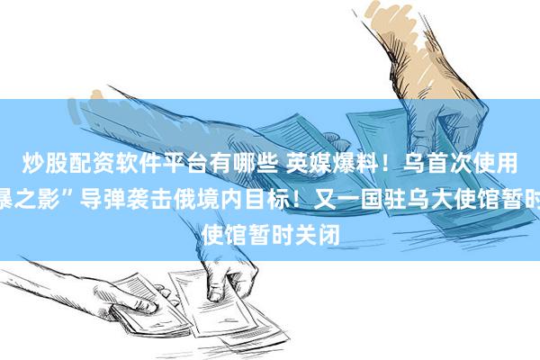 炒股配资软件平台有哪些 英媒爆料！乌首次使用“风暴之影”导弹袭击俄境内目标！又一国驻乌大使馆暂时关闭