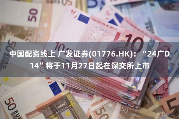 中国配资线上 广发证券(01776.HK)：“24广D14”将于11月27日起在深交所上市