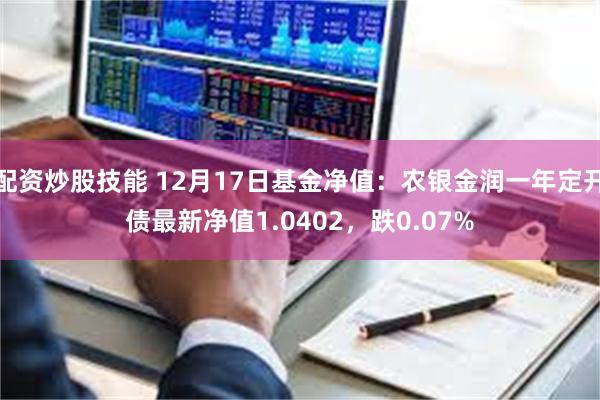 配资炒股技能 12月17日基金净值：农银金润一年定开债最新净值1.0402，跌0.07%