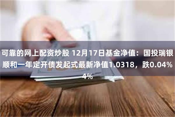 可靠的网上配资炒股 12月17日基金净值：国投瑞银顺和一年定开债发起式最新净值1.0318，跌0.04%