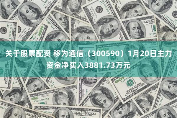 关于股票配资 移为通信（300590）1月20日主力资金净买入3881.73万元