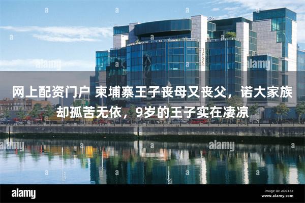 网上配资门户 柬埔寨王子丧母又丧父，诺大家族却孤苦无依，9岁的王子实在凄凉