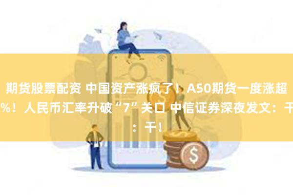 期货股票配资 中国资产涨疯了！A50期货一度涨超3%！人民币汇率升破“7”关口 中信证券深夜发文：干！