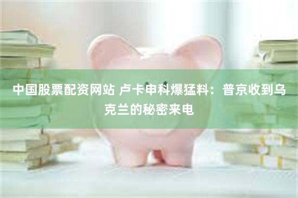 中国股票配资网站 卢卡申科爆猛料：普京收到乌克兰的秘密来电