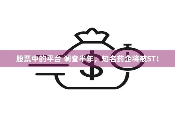 股票中的平台 调查半年，知名药企将被ST！