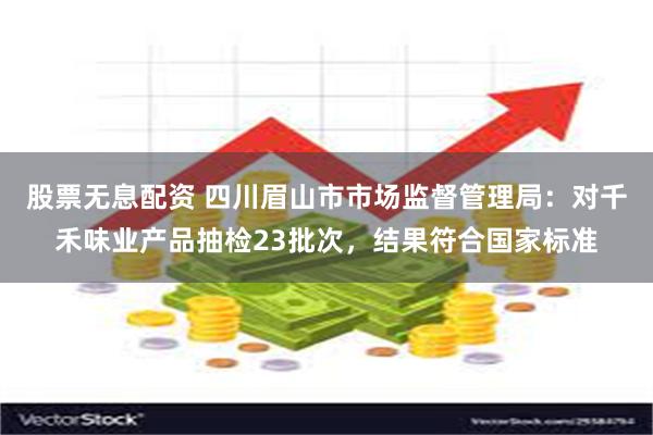 股票无息配资 四川眉山市市场监督管理局：对千禾味业产品抽检23批次，结果符合国家标准