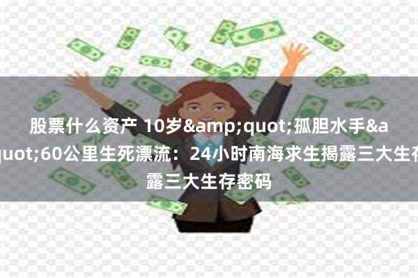股票什么资产 10岁&quot;孤胆水手&quot;60公里生死漂流：24小时南海求生揭露三大生存密码