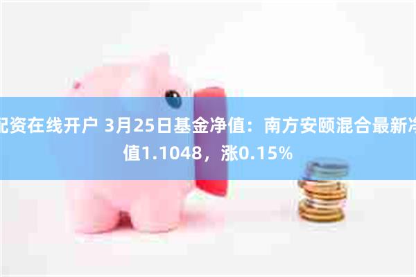 配资在线开户 3月25日基金净值：南方安颐混合最新净值1.1048，涨0.15%