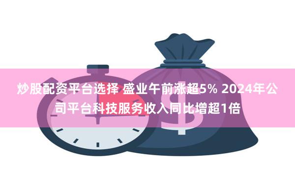 炒股配资平台选择 盛业午前涨超5% 2024年公司平台科技服务收入同比增超1倍