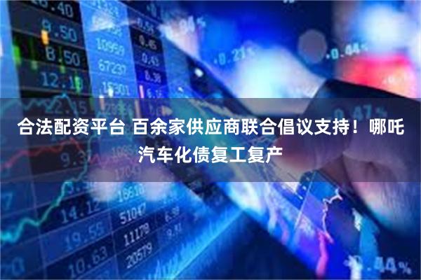 合法配资平台 百余家供应商联合倡议支持！哪吒汽车化债复工复产