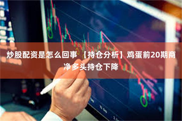 炒股配资是怎么回事 【持仓分析】鸡蛋前20期商净多头持仓下降