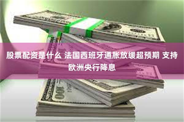 股票配资是什么 法国西班牙通胀放缓超预期 支持欧洲央行降息