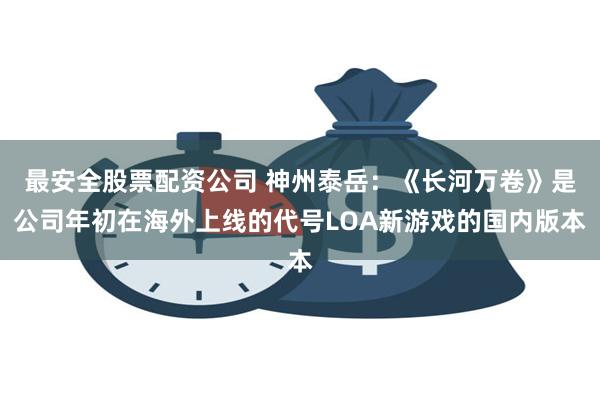 最安全股票配资公司 神州泰岳：《长河万卷》是公司年初在海外上线的代号LOA新游戏的国内版本