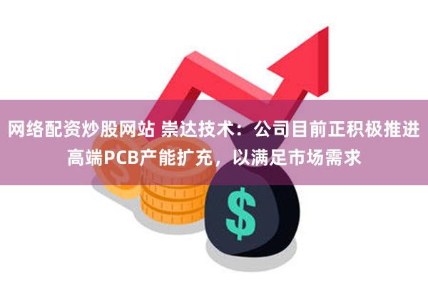 网络配资炒股网站 崇达技术：公司目前正积极推进高端PCB产能扩充，以满足市场需求