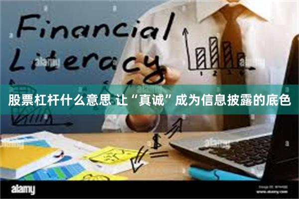 股票杠杆什么意思 让“真诚”成为信息披露的底色