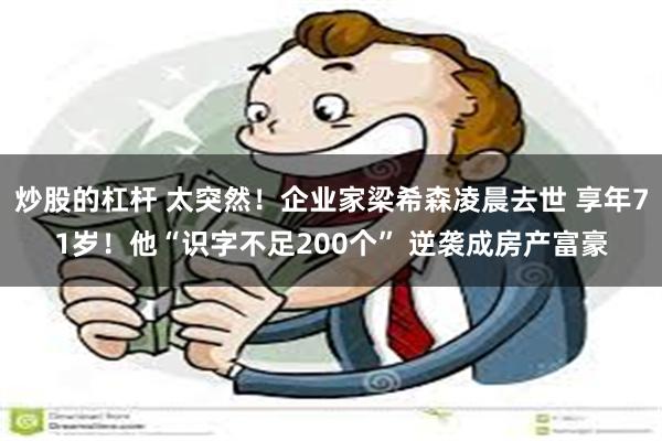炒股的杠杆 太突然！企业家梁希森凌晨去世 享年71岁！他“识字不足200个” 逆袭成房产富豪