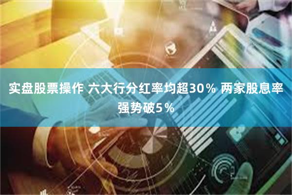 实盘股票操作 六大行分红率均超30％ 两家股息率强势破5％