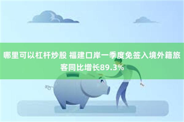 哪里可以杠杆炒股 福建口岸一季度免签入境外籍旅客同比增长89.3%