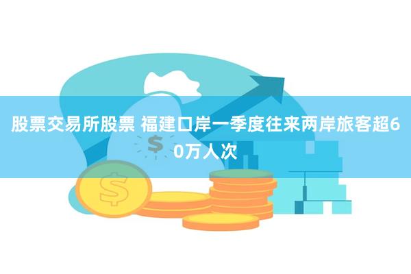 股票交易所股票 福建口岸一季度往来两岸旅客超60万人次