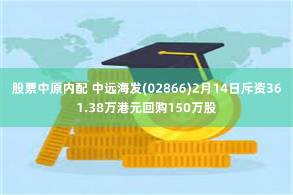 股票中原内配 中远海发(02866)2月14日斥资361.38万港元回购150万股
