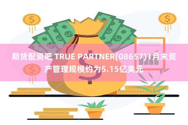 期货配资吧 TRUE PARTNER(08657)1月末资产管理规模约为5.15亿美元