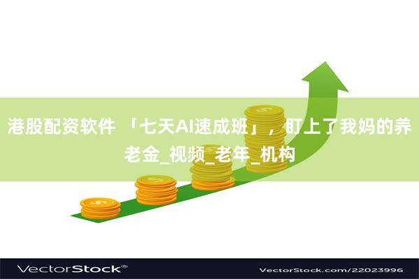 港股配资软件 「七天AI速成班」，盯上了我妈的养老金_视频_老年_机构