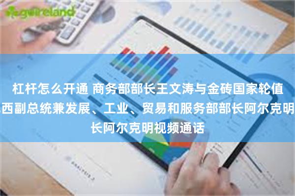 杠杆怎么开通 商务部部长王文涛与金砖国家轮值主席国巴西副总统兼发展、工业、贸易和服务部部长阿尔克明视频通话